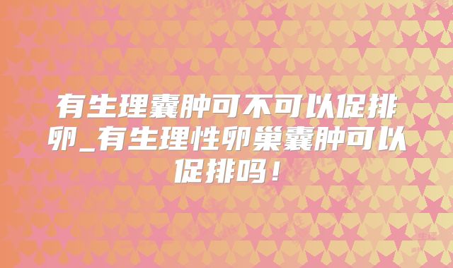 有生理囊肿可不可以促排卵_有生理性卵巢囊肿可以促排吗！