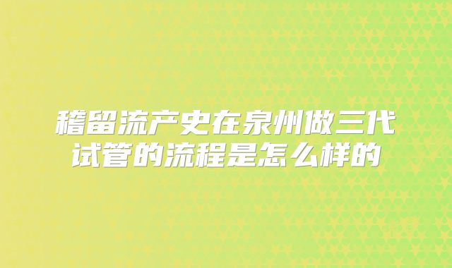 稽留流产史在泉州做三代试管的流程是怎么样的
