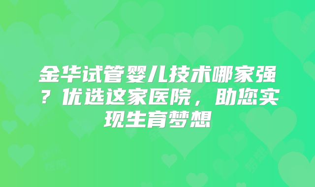 金华试管婴儿技术哪家强?优选这家医院,助您实现生育梦想