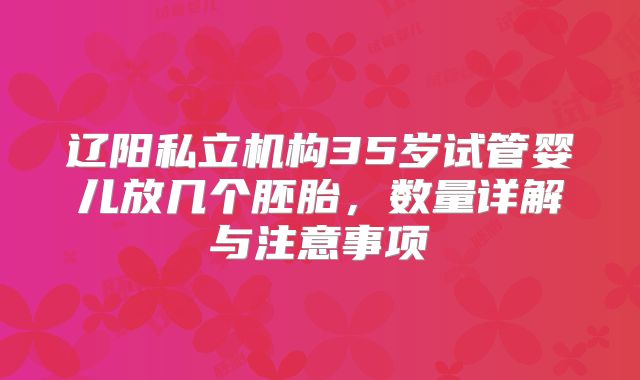 辽阳私立机构35岁试管婴儿放几个胚胎,数量详解与注意事项