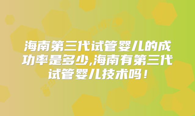 海南第三代试管婴儿的成功率是多少,海南有第三代试管婴儿技术吗！
