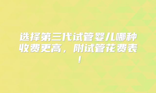 选择第三代试管婴儿哪种收费更高,附试管花费表!