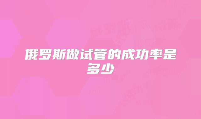 俄罗斯做试管的成功率是多少