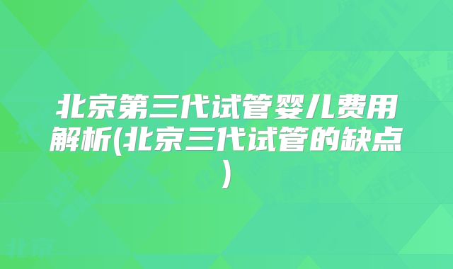 北京第三代试管婴儿费用解析(北京三代试管的缺点)