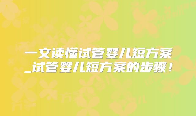 一文读懂试管婴儿短方案_试管婴儿短方案的步骤！