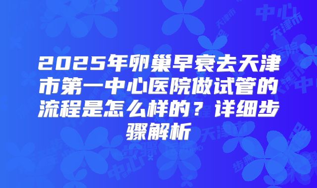 2025年卵巢早衰去天津市第一中心医院做试管的流程是怎么样的？详细步骤解析