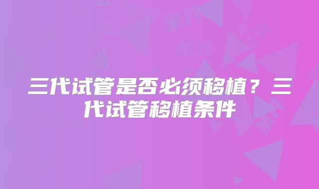 三代试管是否必须移植？三代试管移植条件