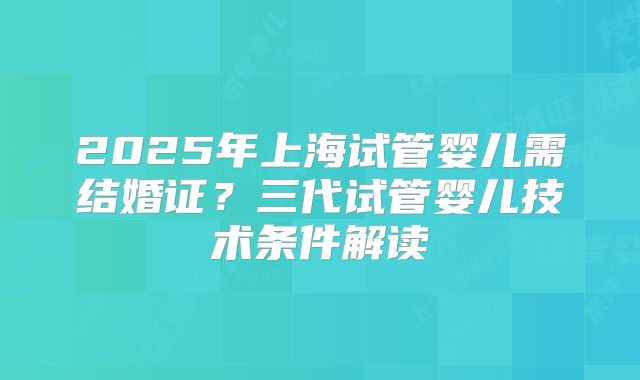 2025年上海试管婴儿需结婚证？三代试管婴儿技术条件解读