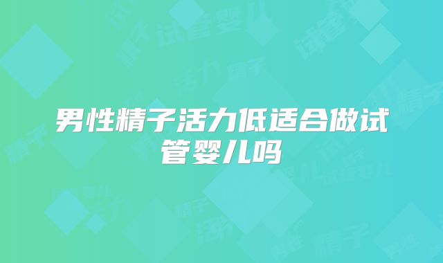 男性精子活力低适合做试管婴儿吗