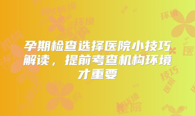 孕期检查选择医院小技巧解读,提前考查机构环境才重要