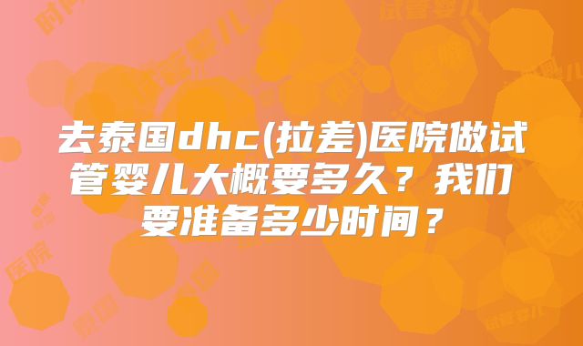 去泰国dhc(拉差)医院做试管婴儿大概要多久？我们要准备多少时间？