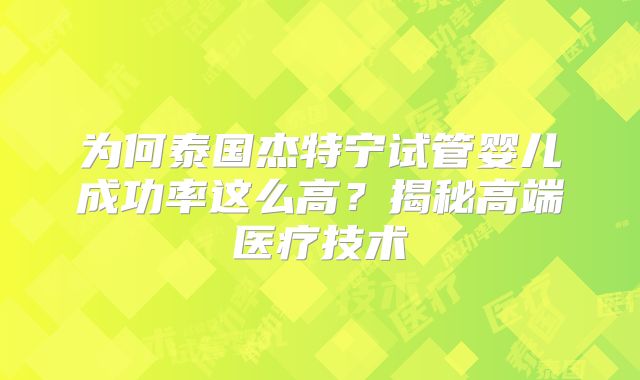 为何泰国杰特宁试管婴儿成功率这么高？揭秘高端医疗技术