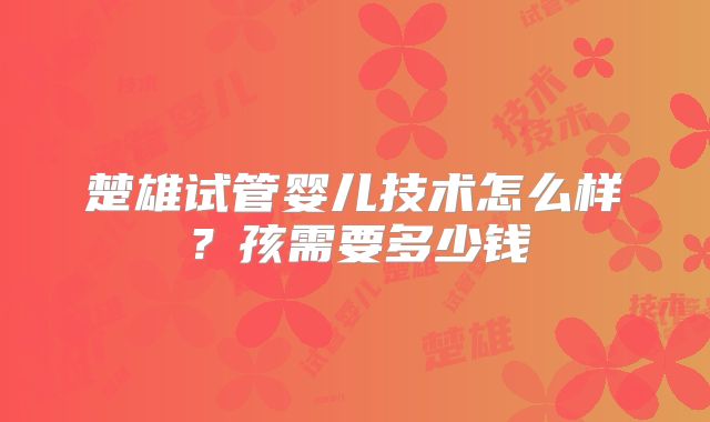 楚雄试管婴儿技术怎么样？孩需要多少钱