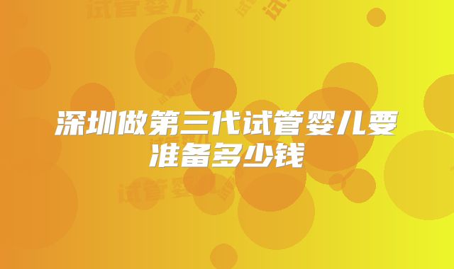 深圳做第三代试管婴儿要准备多少钱
