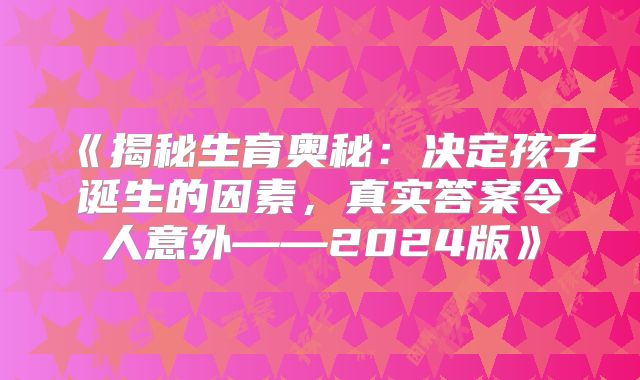 《揭秘生育奥秘：决定孩子诞生的因素，真实答案令人意外——2024版》