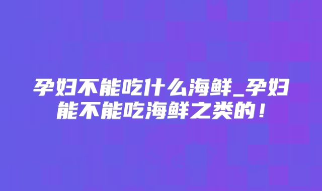 孕妇不能吃什么海鲜_孕妇能不能吃海鲜之类的！