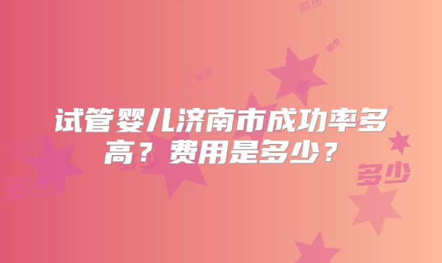 试管婴儿济南市成功率多高？费用是多少？