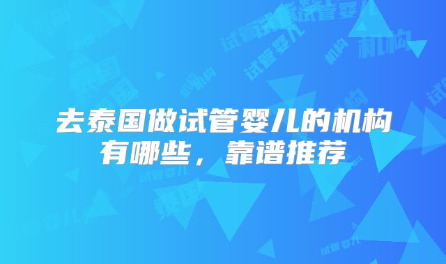 去泰国做试管婴儿的机构有哪些，靠谱推荐