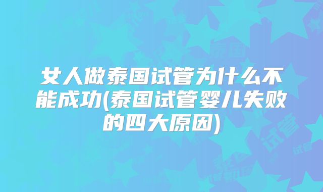 女人做泰国试管为什么不能成功(泰国试管婴儿失败的四大原因)