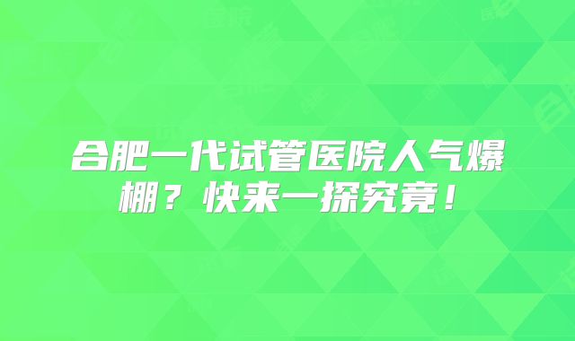 合肥一代试管医院人气爆棚？快来一探究竟！