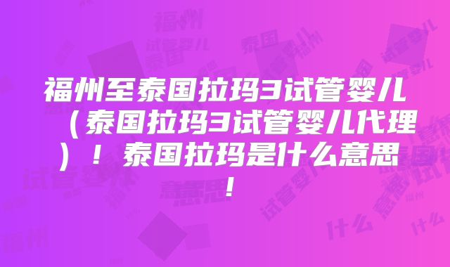 福州至泰国拉玛3试管婴儿（泰国拉玛3试管婴儿代理）！泰国拉玛是什么意思！