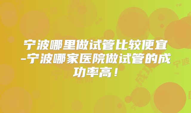 宁波哪里做试管比较便宜-宁波哪家医院做试管的成功率高！