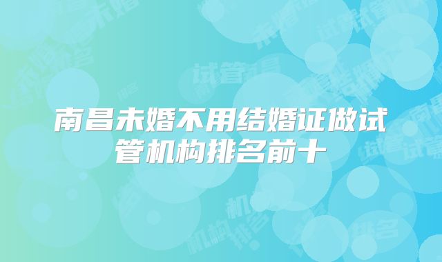 南昌未婚不用结婚证做试管机构排名前十
