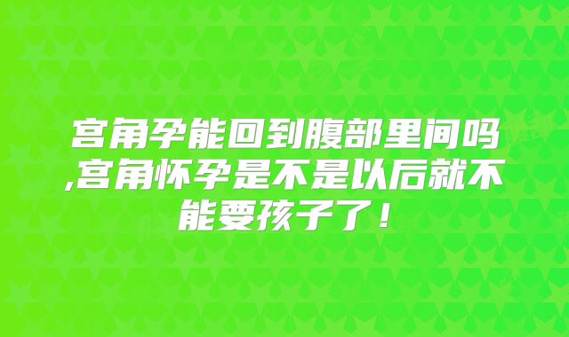 宫角孕能回到腹部里间吗,宫角怀孕是不是以后就不能要孩子了!