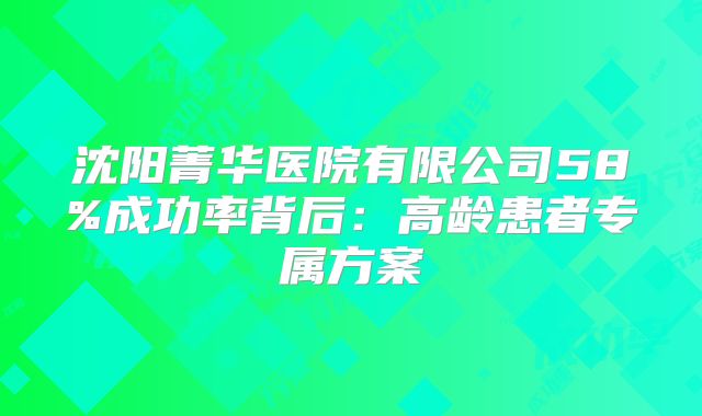 沈阳菁华医院有限公司58%成功率背后：高龄患者专属方案