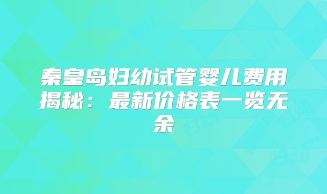 秦皇岛妇幼试管婴儿费用揭秘：最新价格表一览无余