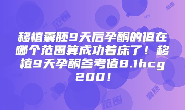 移植囊胚9天后孕酮的值在哪个范围算成功着床了！移植9天孕酮参考值8.1hcg200！