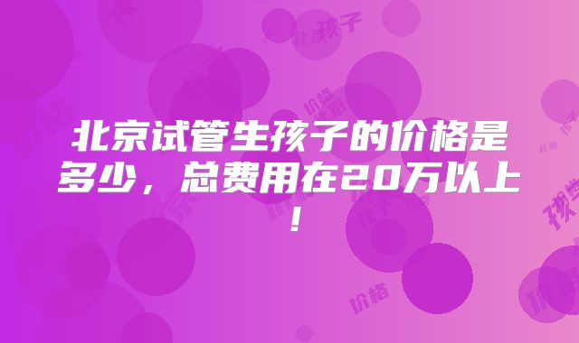 北京试管生孩子的价格是多少,总费用在20万以上!
