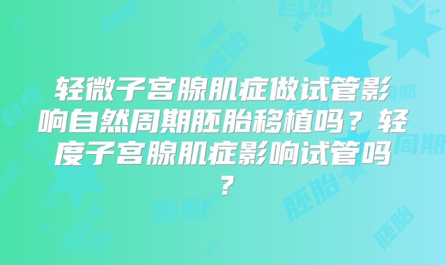 轻微子宫腺肌症做试管影响自然周期胚胎移植吗？轻度子宫腺肌症影响试管吗？