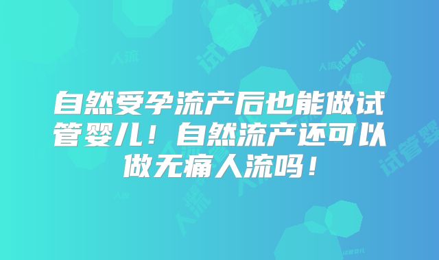 自然受孕流产后也能做试管婴儿!自然流产还可以做无痛人流吗!