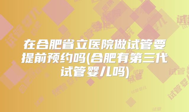 在合肥省立医院做试管要提前预约吗(合肥有第三代试管婴儿吗)