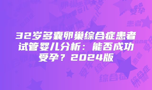 32岁多囊卵巢综合症患者试管婴儿分析:能否成功受孕?2024版
