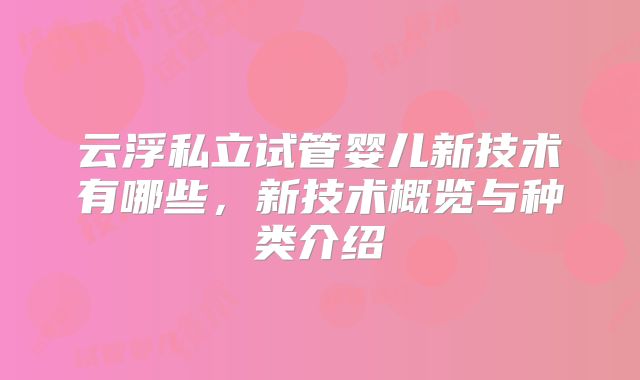 云浮私立试管婴儿新技术有哪些，新技术概览与种类介绍