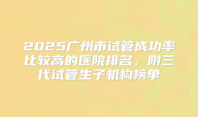 2025广州市试管成功率比较高的医院排名，附三代试管生子机构榜单