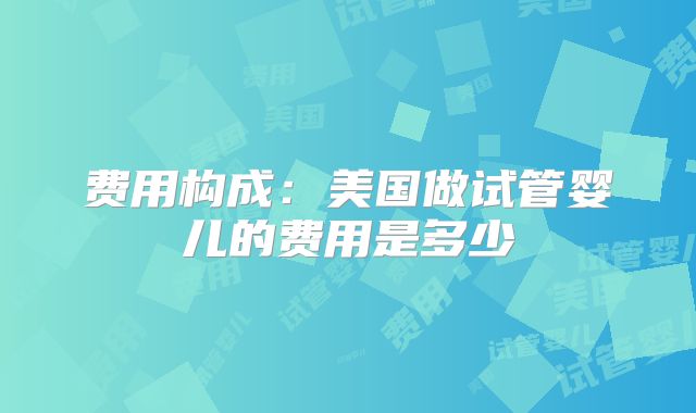 费用构成:美国做试管婴儿的费用是多少