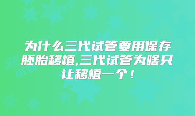 为什么三代试管要用保存胚胎移植,三代试管为啥只让移植一个！