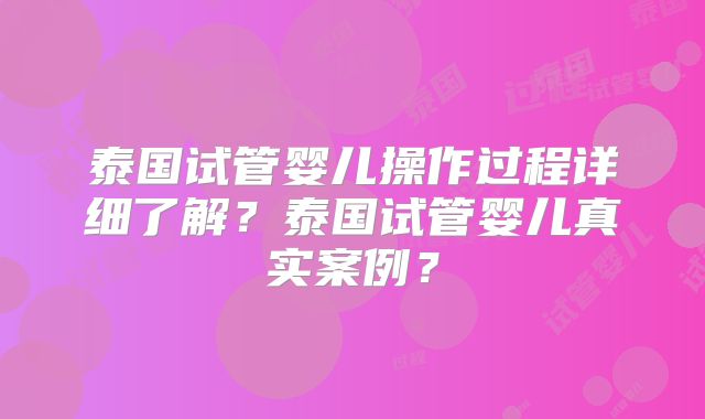 泰国试管婴儿操作过程详细了解？泰国试管婴儿真实案例？