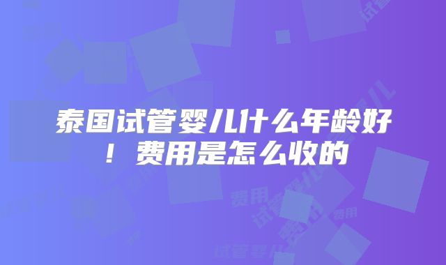 泰国试管婴儿什么年龄好！费用是怎么收的