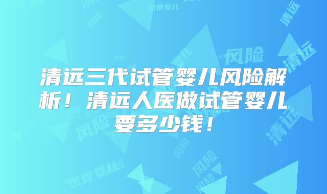 清远三代试管婴儿风险解析！清远人医做试管婴儿要多少钱！