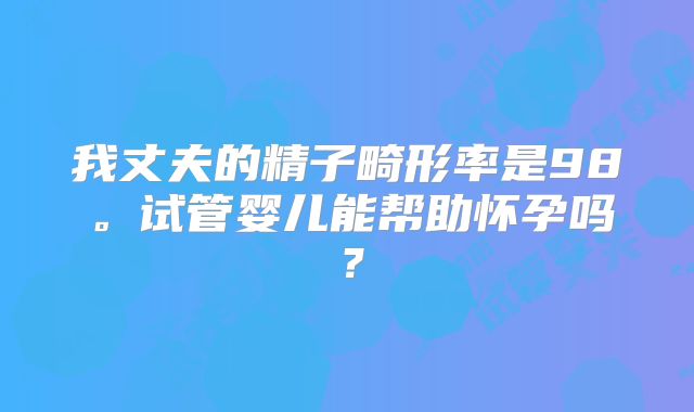 我丈夫的精子畸形率是98。试管婴儿能帮助怀孕吗？