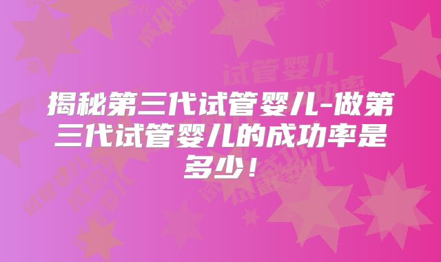揭秘第三代试管婴儿-做第三代试管婴儿的成功率是多少！