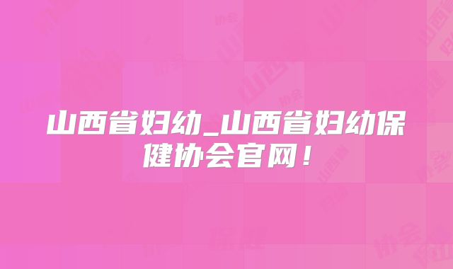 山西省妇幼_山西省妇幼保健协会官网！
