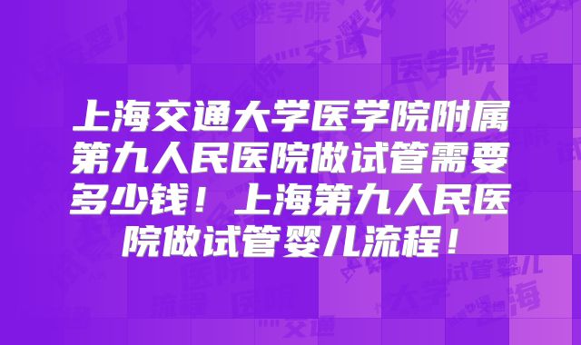 上海交通大学医学院附属第九人民医院做试管需要多少钱！上海第九人民医院做试管婴儿流程！