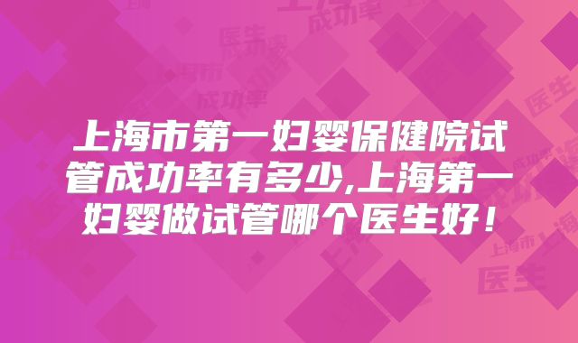 上海市第一妇婴保健院试管成功率有多少,上海第一妇婴做试管哪个医生好！