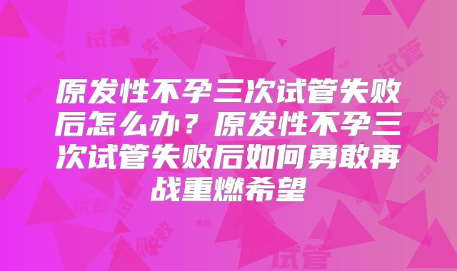 原发性不孕三次试管失败后怎么办?原发性不孕三次试管失败后如何勇敢再战重燃希望