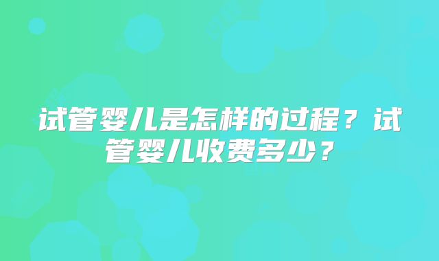 试管婴儿是怎样的过程？试管婴儿收费多少？